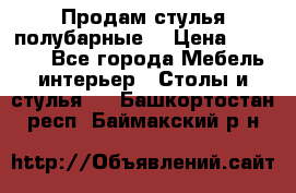 Продам стулья полубарные  › Цена ­ 13 000 - Все города Мебель, интерьер » Столы и стулья   . Башкортостан респ.,Баймакский р-н